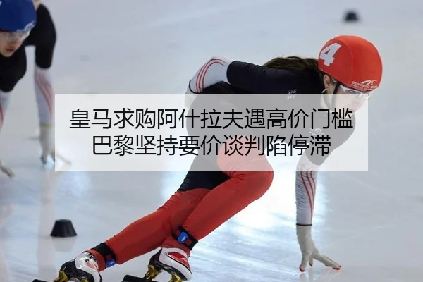 皇马求购阿什拉夫遇高价门槛 巴黎坚持要价谈判陷停滞
