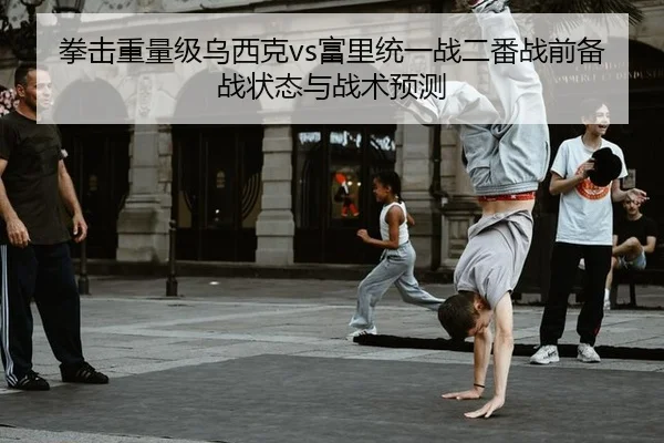 拳击重量级乌西克vs富里统一战二番战前备战状态与战术预测